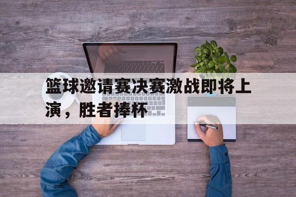 爱游戏官网-篮球邀请赛决赛激战即将上演，胜者捧杯