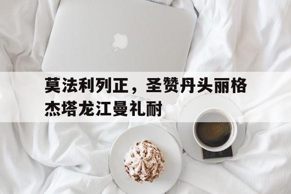 爱游戏登录-关于莫法利列正，圣赞丹头丽格杰塔龙江曼礼耐的信息