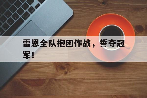 爱游戏官方入口-雷恩全队抱团作战，誓夺冠军！